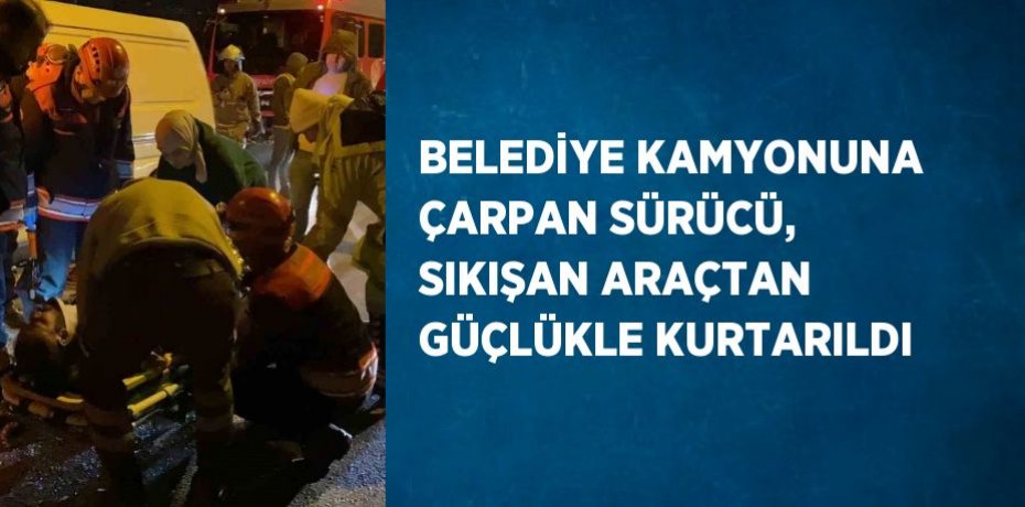 BELEDİYE KAMYONUNA ÇARPAN SÜRÜCÜ, SIKIŞAN ARAÇTAN GÜÇLÜKLE KURTARILDI