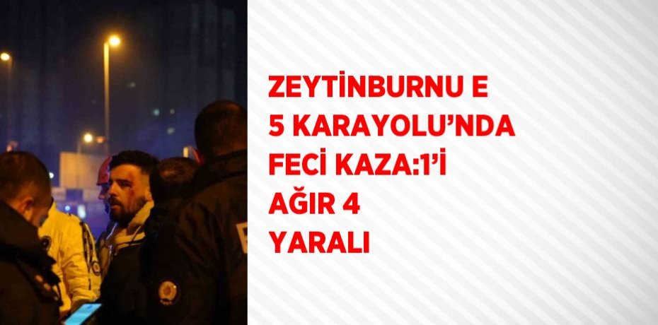 ZEYTİNBURNU E 5 KARAYOLU’NDA FECİ KAZA:1’İ AĞIR 4 YARALI