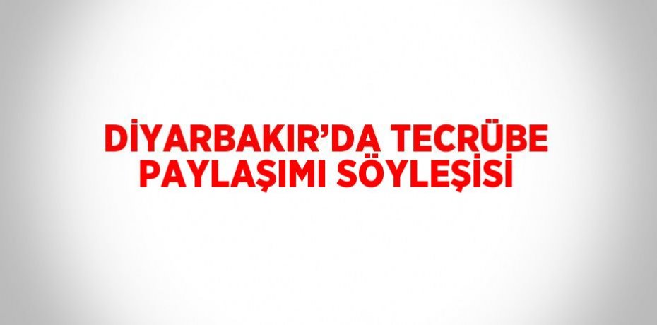 DİYARBAKIR’DA TECRÜBE PAYLAŞIMI SÖYLEŞİSİ