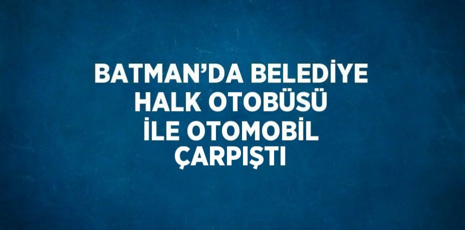 BATMAN’DA BELEDİYE HALK OTOBÜSÜ İLE OTOMOBİL ÇARPIŞTI