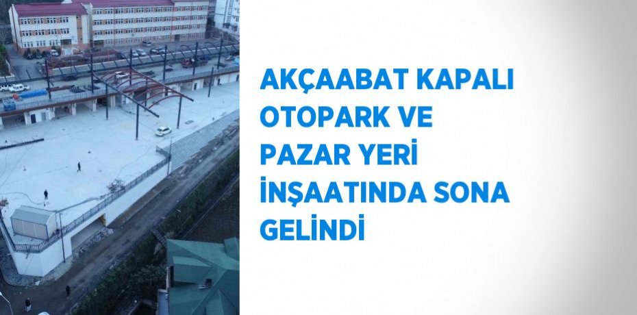 AKÇAABAT KAPALI OTOPARK VE PAZAR YERİ İNŞAATINDA SONA GELİNDİ