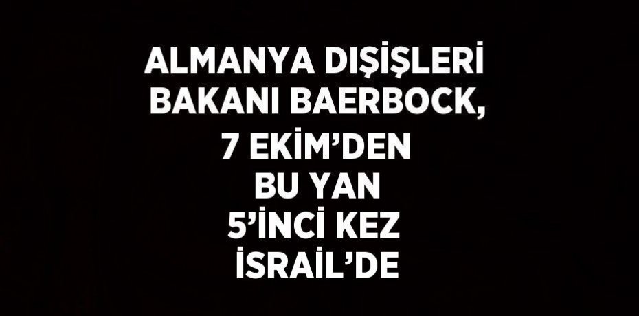 ALMANYA DIŞİŞLERİ BAKANI BAERBOCK, 7 EKİM’DEN BU YAN 5’İNCİ KEZ İSRAİL’DE