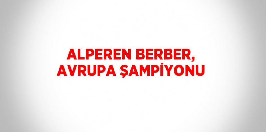 ALPEREN BERBER, AVRUPA ŞAMPİYONU