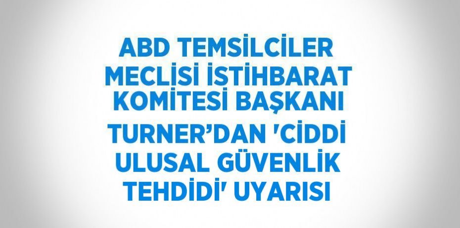 ABD TEMSİLCİLER MECLİSİ İSTİHBARAT KOMİTESİ BAŞKANI TURNER’DAN 'CİDDİ ULUSAL GÜVENLİK TEHDİDİ' UYARISI