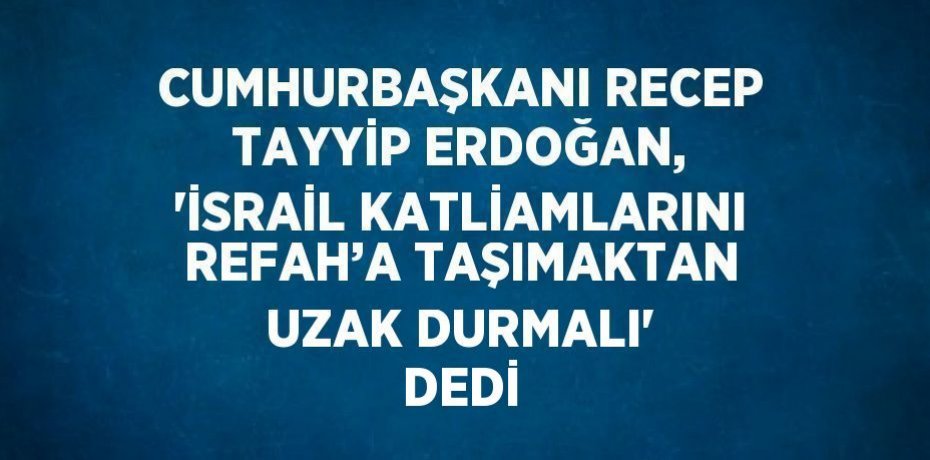 CUMHURBAŞKANI RECEP TAYYİP ERDOĞAN, 'İSRAİL KATLİAMLARINI REFAH’A TAŞIMAKTAN UZAK DURMALI' DEDİ