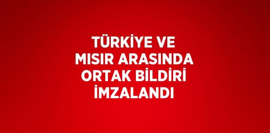 TÜRKİYE VE MISIR ARASINDA ORTAK BİLDİRİ İMZALANDI