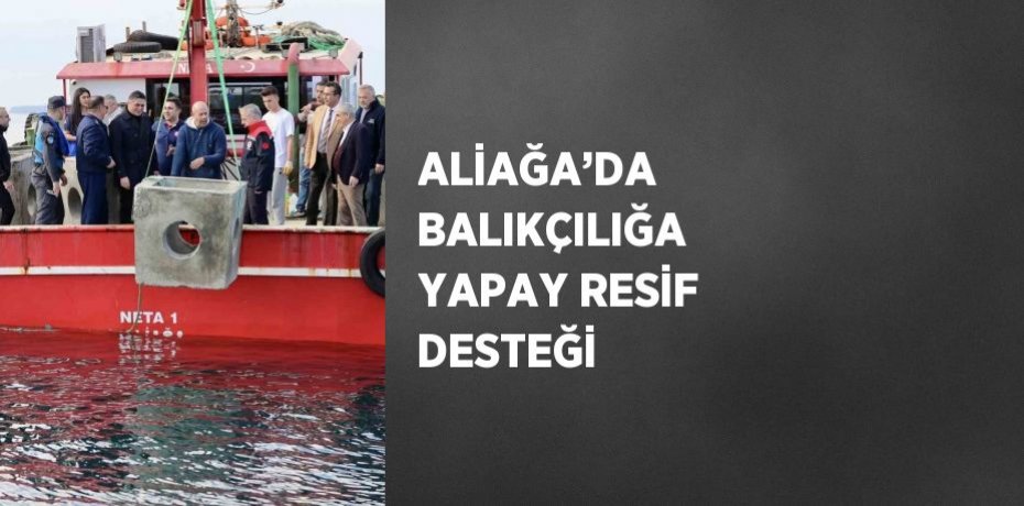 ALİAĞA’DA BALIKÇILIĞA YAPAY RESİF DESTEĞİ