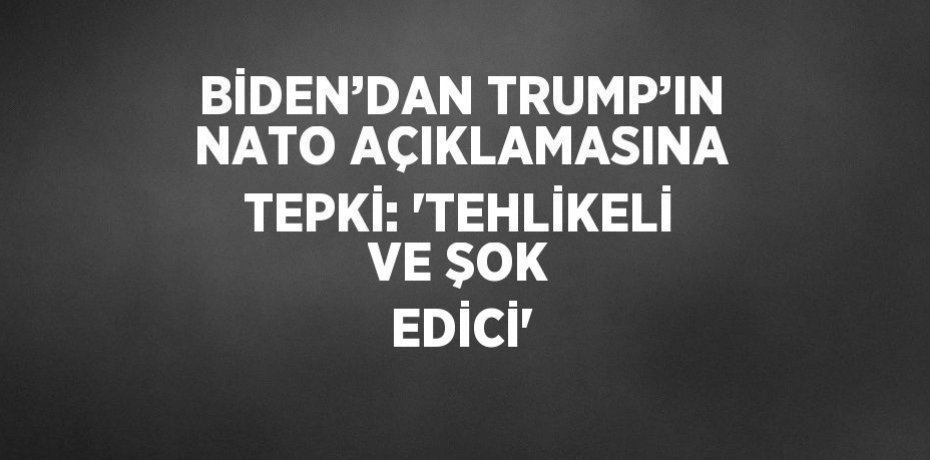 BİDEN’DAN TRUMP’IN NATO AÇIKLAMASINA TEPKİ: 'TEHLİKELİ VE ŞOK EDİCİ'