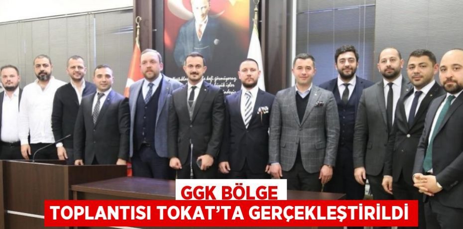 GGK BÖLGE TOPLANTISI TOKAT’TA GERÇEKLEŞTİRİLDİ