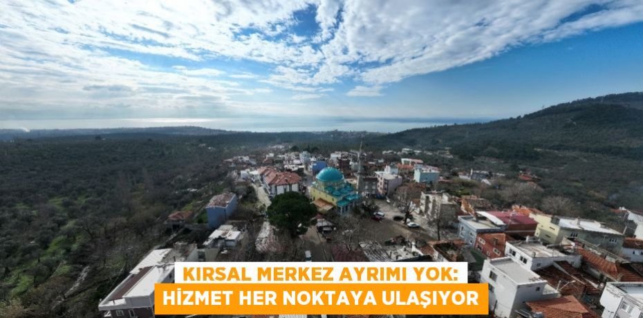 Kırsal merkez ayrımı yok: Hizmet her noktaya ulaşıyor