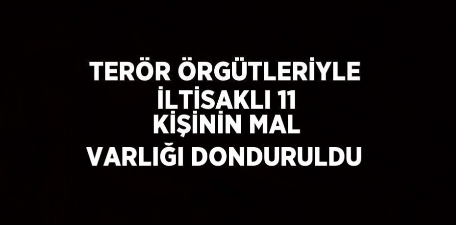 TERÖR ÖRGÜTLERİYLE İLTİSAKLI 11 KİŞİNİN MAL VARLIĞI DONDURULDU