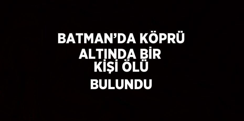 BATMAN’DA KÖPRÜ ALTINDA BİR KİŞİ ÖLÜ BULUNDU