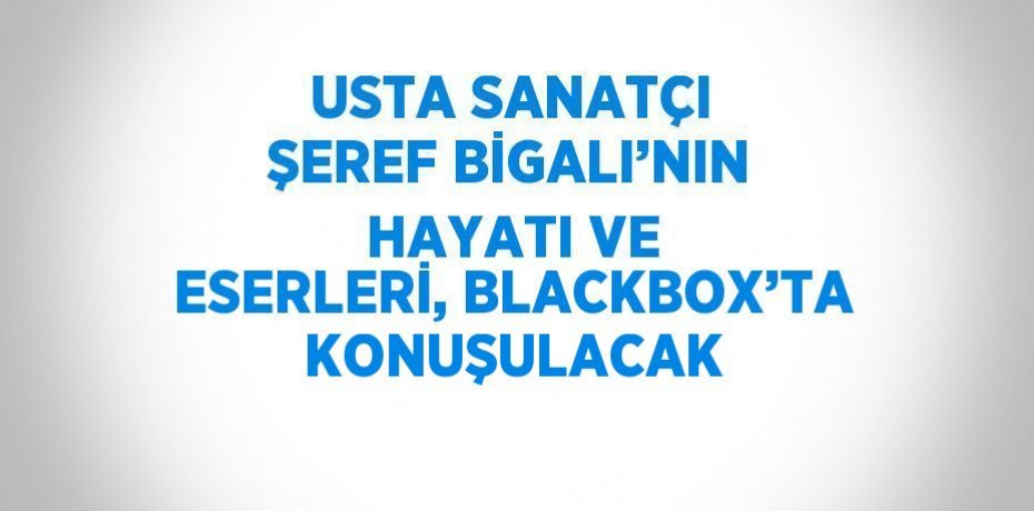 USTA SANATÇI ŞEREF BİGALI’NIN HAYATI VE ESERLERİ, BLACKBOX’TA KONUŞULACAK