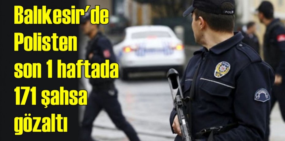 Balıkesir'de polisten son 1 haftada 171 şahsa gözaltı