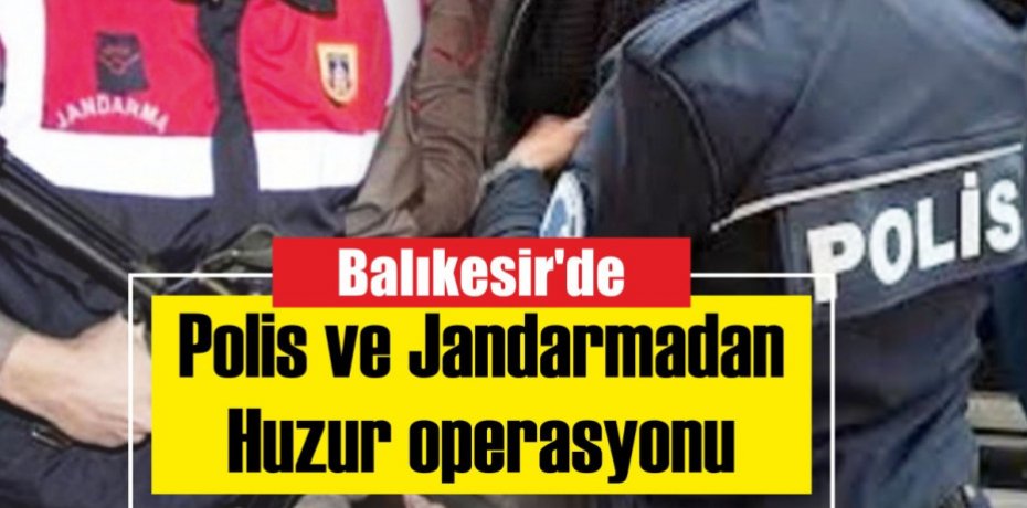 Balıkesir'de Polis ve Jandarmadan 'Huzur' operasyonu