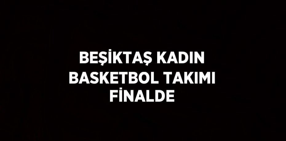 BEŞİKTAŞ KADIN BASKETBOL TAKIMI FİNALDE