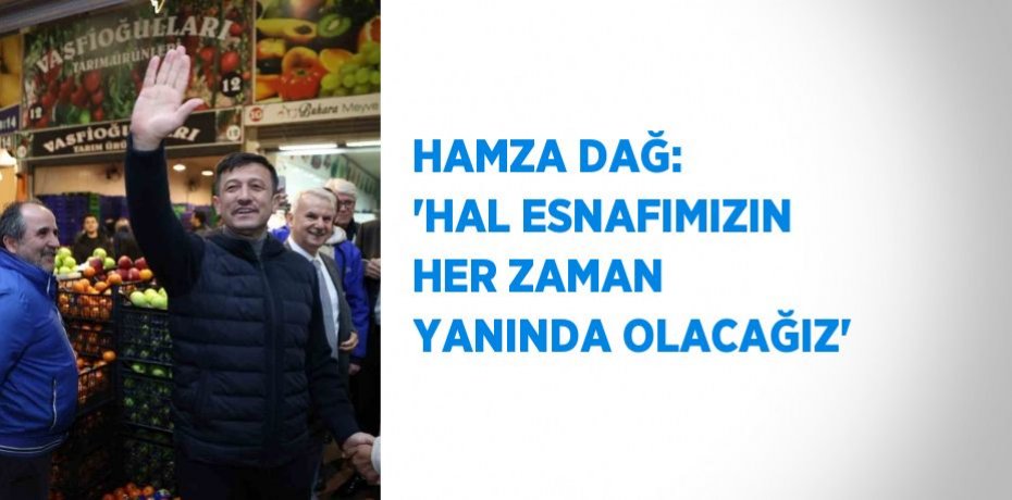 HAMZA DAĞ: 'HAL ESNAFIMIZIN HER ZAMAN YANINDA OLACAĞIZ'