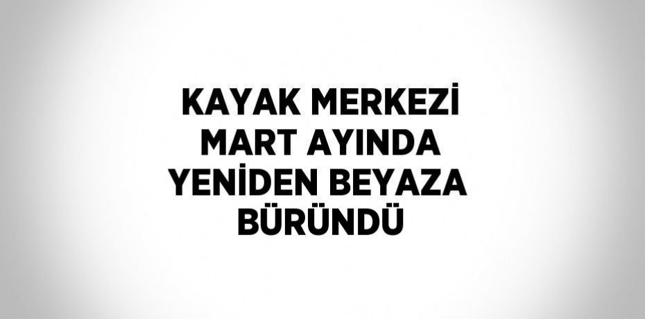 KAYAK MERKEZİ MART AYINDA YENİDEN BEYAZA BÜRÜNDÜ