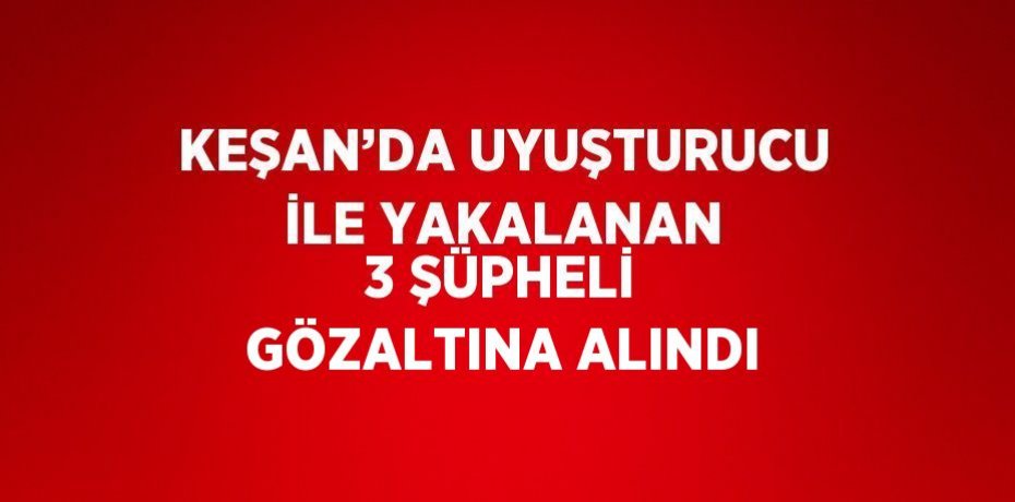 KEŞAN’DA UYUŞTURUCU İLE YAKALANAN 3 ŞÜPHELİ GÖZALTINA ALINDI