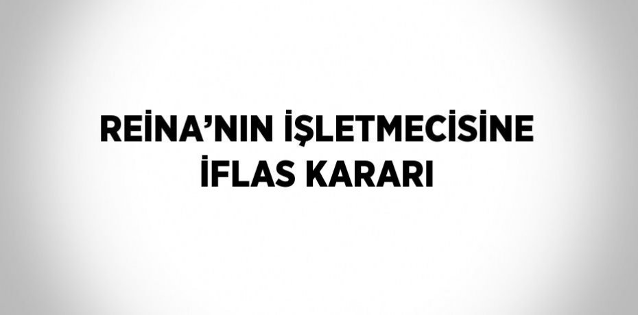REİNA’NIN İŞLETMECİSİNE İFLAS KARARI