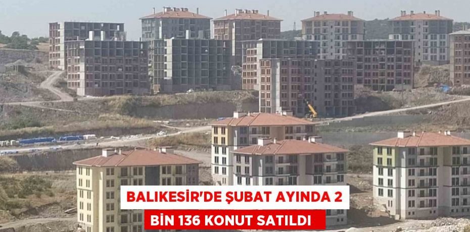 Balıkesir'de şubat ayında 2 bin 136 konut satıldı  