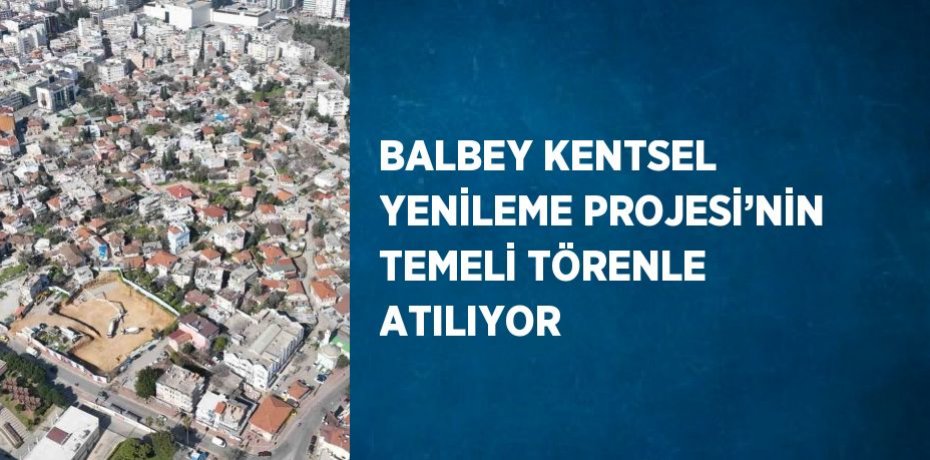 BALBEY KENTSEL YENİLEME PROJESİ’NİN TEMELİ TÖRENLE ATILIYOR