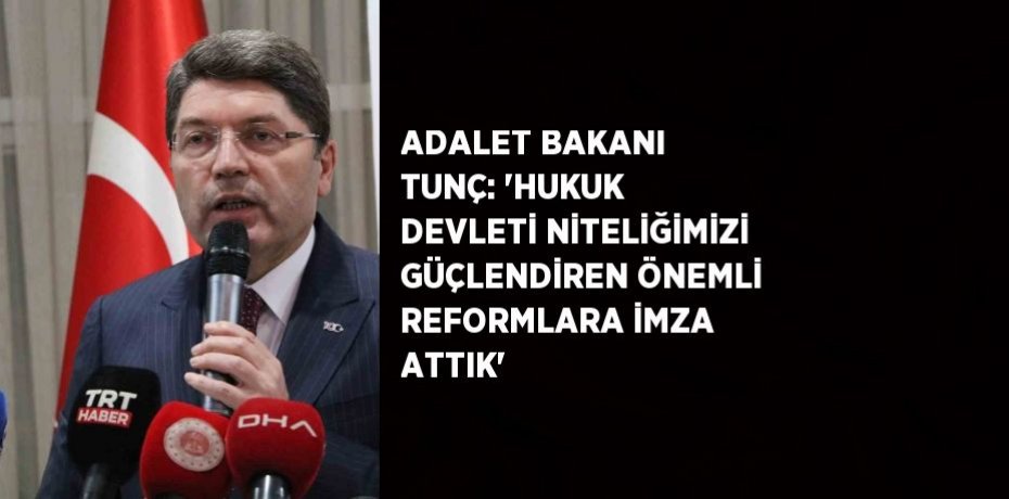 ADALET BAKANI TUNÇ: 'HUKUK DEVLETİ NİTELİĞİMİZİ GÜÇLENDİREN ÖNEMLİ REFORMLARA İMZA ATTIK'