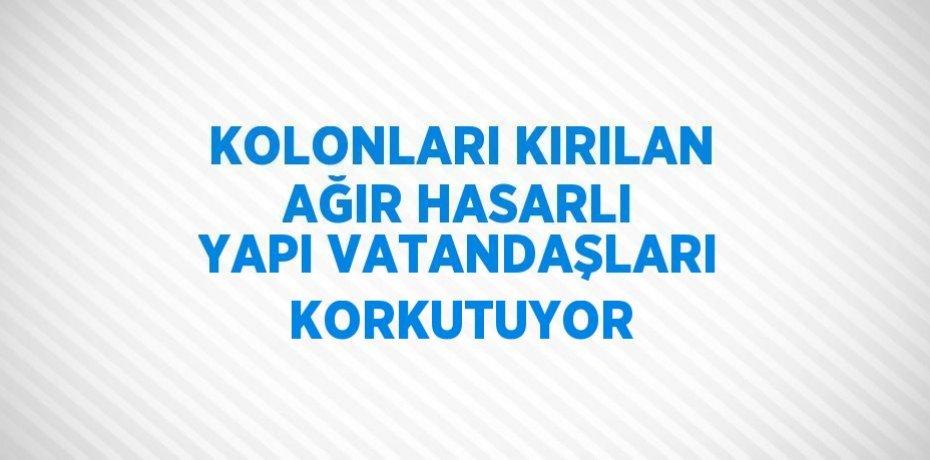 KOLONLARI KIRILAN AĞIR HASARLI YAPI VATANDAŞLARI KORKUTUYOR
