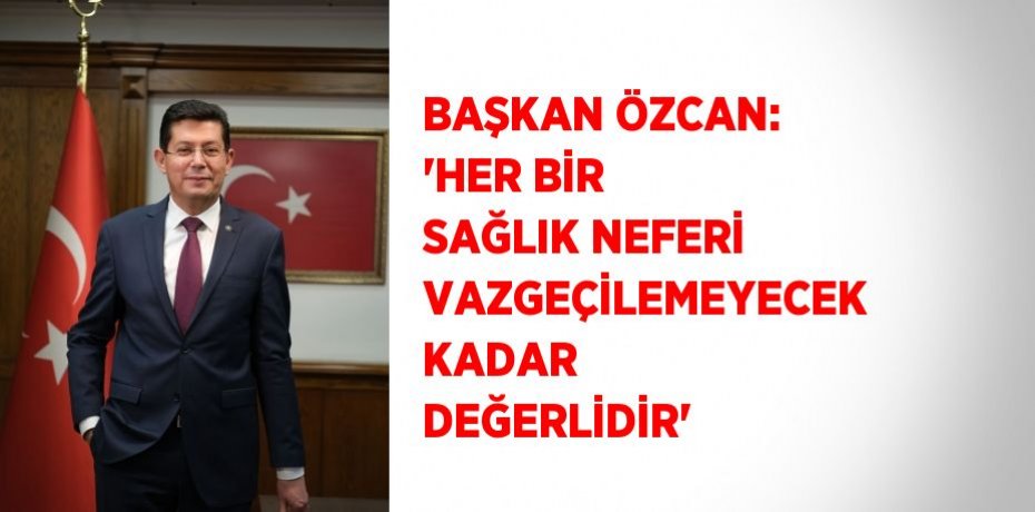 BAŞKAN ÖZCAN: 'HER BİR SAĞLIK NEFERİ VAZGEÇİLEMEYECEK KADAR DEĞERLİDİR'