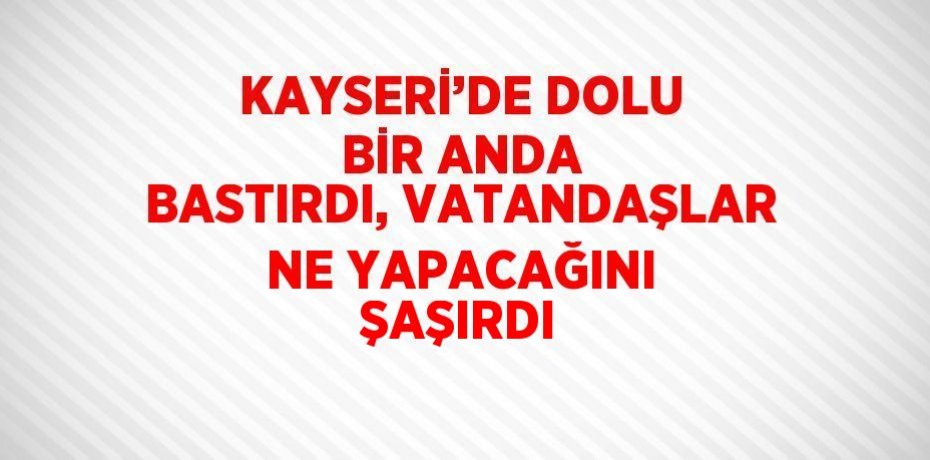 KAYSERİ’DE DOLU BİR ANDA BASTIRDI, VATANDAŞLAR NE YAPACAĞINI ŞAŞIRDI