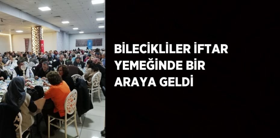 BİLECİKLİLER İFTAR YEMEĞİNDE BİR ARAYA GELDİ