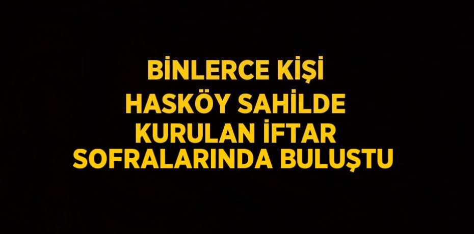 BİNLERCE KİŞİ HASKÖY SAHİLDE KURULAN İFTAR SOFRALARINDA BULUŞTU