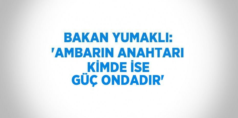 BAKAN YUMAKLI: 'AMBARIN ANAHTARI KİMDE İSE GÜÇ ONDADIR'