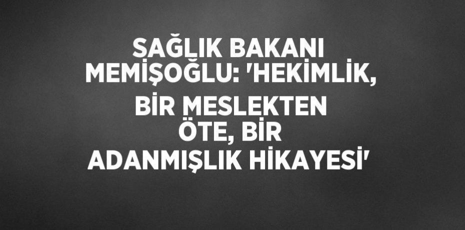 SAĞLIK BAKANI MEMİŞOĞLU: 'HEKİMLİK, BİR MESLEKTEN ÖTE, BİR ADANMIŞLIK HİKAYESİ'