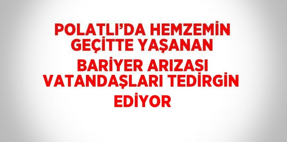 POLATLI’DA HEMZEMİN GEÇİTTE YAŞANAN BARİYER ARIZASI VATANDAŞLARI TEDİRGİN EDİYOR