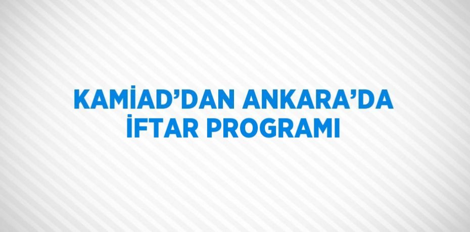 KAMİAD’DAN ANKARA’DA İFTAR PROGRAMI