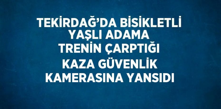 TEKİRDAĞ’DA BİSİKLETLİ YAŞLI ADAMA TRENİN ÇARPTIĞI KAZA GÜVENLİK KAMERASINA YANSIDI