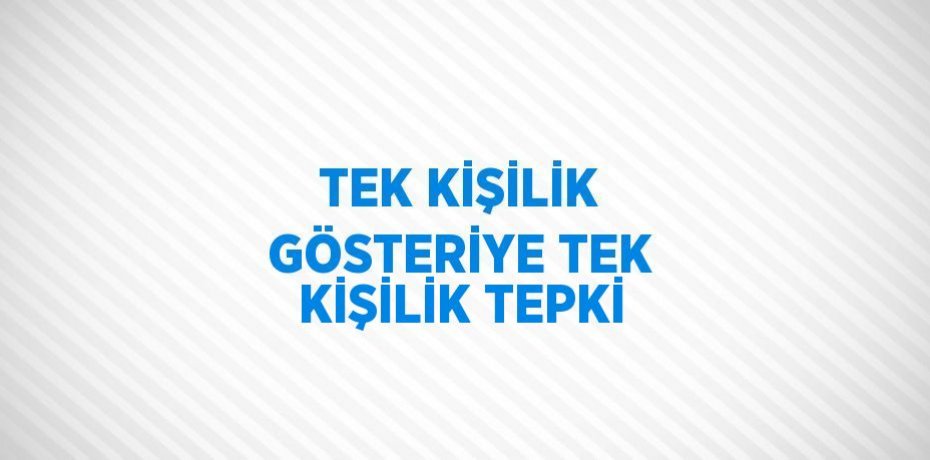 TEK KİŞİLİK GÖSTERİYE TEK KİŞİLİK TEPKİ