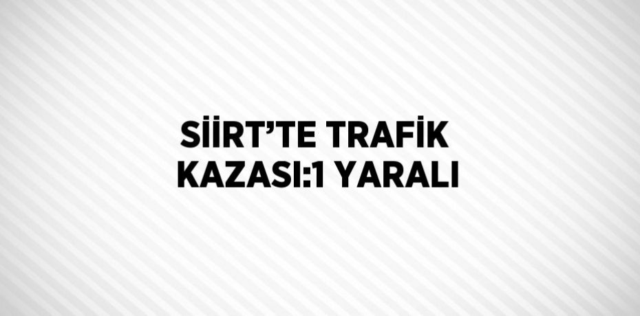 SİİRT’TE TRAFİK KAZASI:1 YARALI