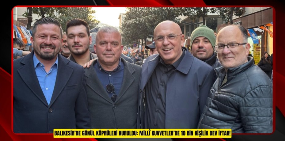 BALIKESİR’DE GÖNÜL KÖPRÜLERİ KURULDU: MİLLÎ KUVVETLER’DE 10 BİN KİŞİLİK DEV İFTAR!