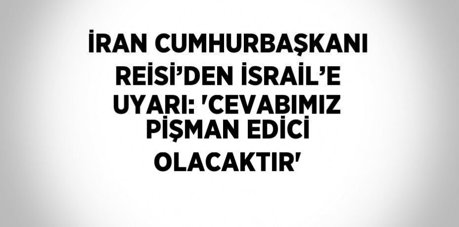 İRAN CUMHURBAŞKANI REİSİ’DEN İSRAİL’E UYARI: 'CEVABIMIZ PİŞMAN EDİCİ OLACAKTIR'