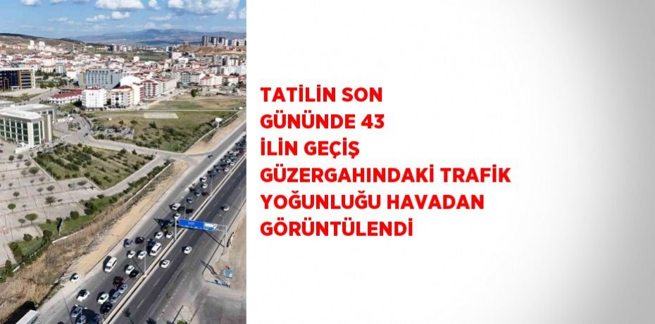 TATİLİN SON GÜNÜNDE 43 İLİN GEÇİŞ GÜZERGAHINDAKİ TRAFİK YOĞUNLUĞU HAVADAN GÖRÜNTÜLENDİ