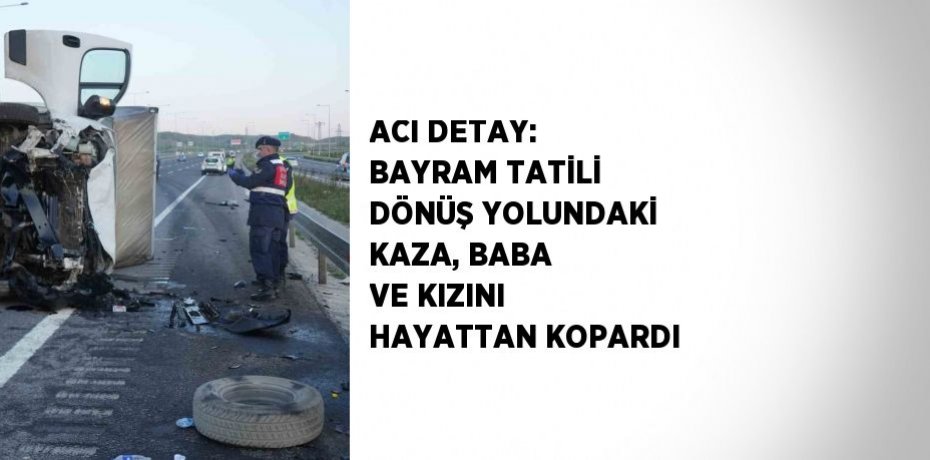 ACI DETAY: BAYRAM TATİLİ DÖNÜŞ YOLUNDAKİ KAZA, BABA VE KIZINI HAYATTAN KOPARDI