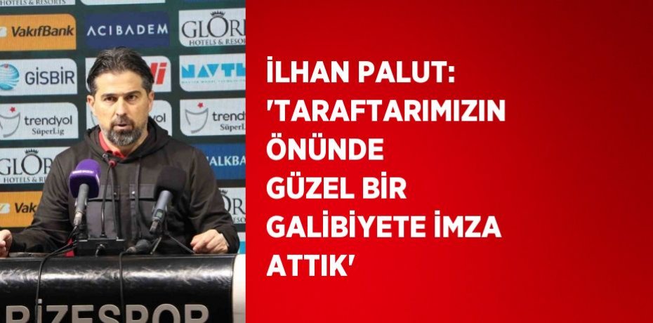 İLHAN PALUT: 'TARAFTARIMIZIN ÖNÜNDE GÜZEL BİR GALİBİYETE İMZA ATTIK'