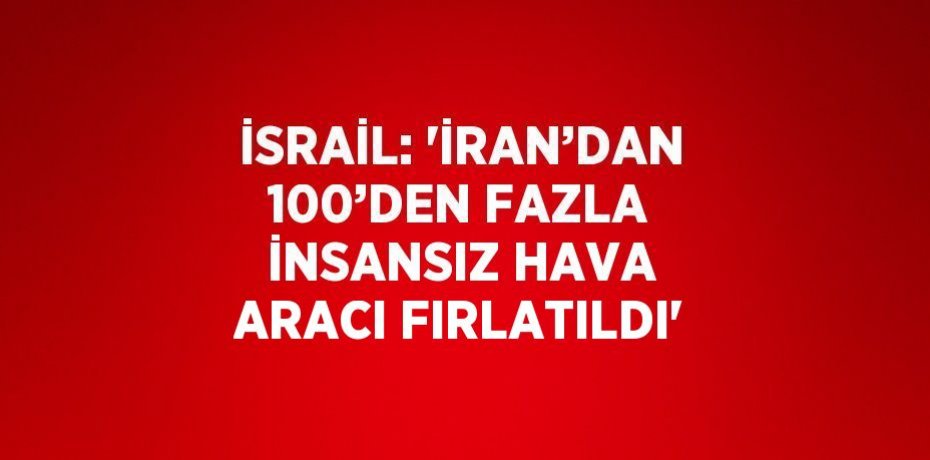 İSRAİL: 'İRAN’DAN 100’DEN FAZLA İNSANSIZ HAVA ARACI FIRLATILDI'