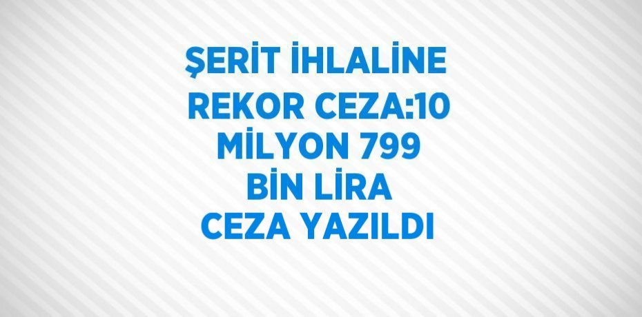 ŞERİT İHLALİNE REKOR CEZA:10 MİLYON 799 BİN LİRA CEZA YAZILDI