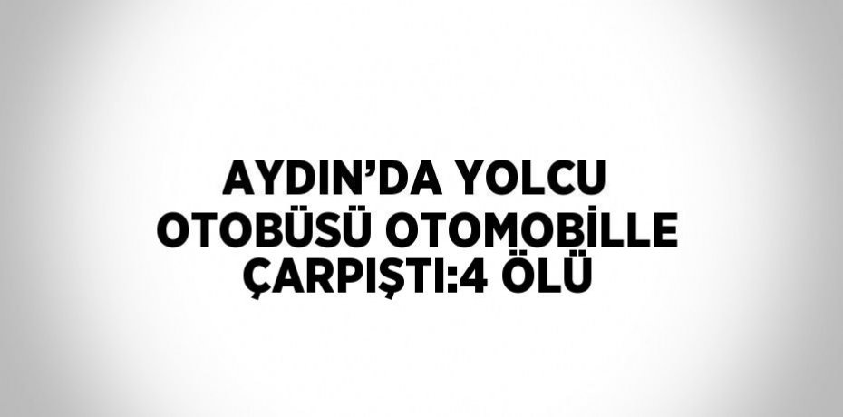 AYDIN’DA YOLCU OTOBÜSÜ OTOMOBİLLE ÇARPIŞTI:4 ÖLÜ