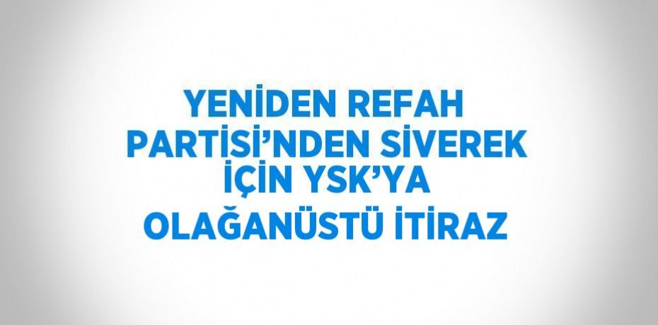 YENİDEN REFAH PARTİSİ’NDEN SİVEREK İÇİN YSK’YA OLAĞANÜSTÜ İTİRAZ