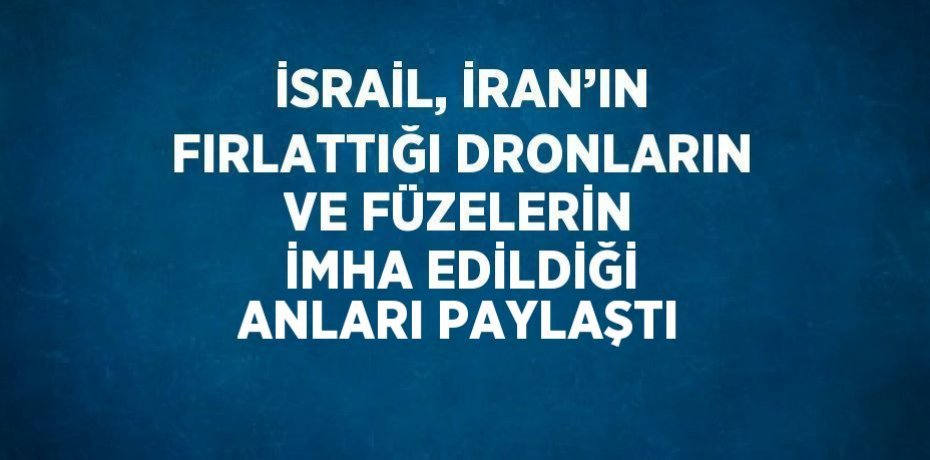 İSRAİL, İRAN’IN FIRLATTIĞI DRONLARIN VE FÜZELERİN İMHA EDİLDİĞİ ANLARI PAYLAŞTI