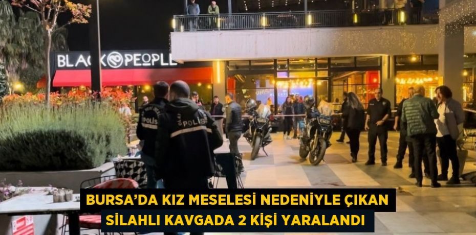 BURSA’DA KIZ MESELESİ NEDENİYLE ÇIKAN SİLAHLI KAVGADA 2 KİŞİ YARALANDI
